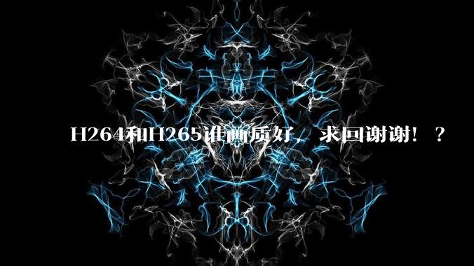 H264和H265谁画质好，求回谢谢！？