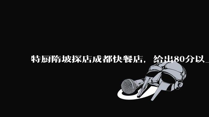 特厨隋坡探店成都快餐店，给出80分以上的高分，为什么评分远高于大饭店？