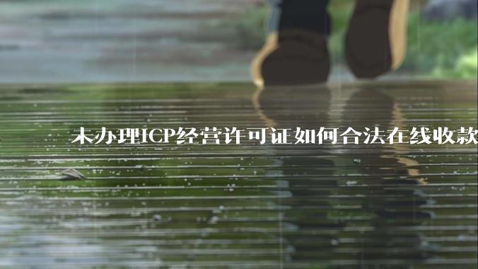 未办理ICP经营许可证如何合法在线收款？