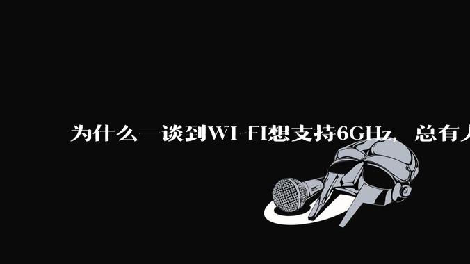 为什么一谈到Wi-Fi想支持6GHz，总有人说那你可以去国外？