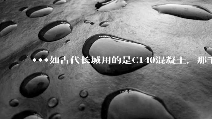 ***如古代长城用的是C140混凝土，那千百年下来会完整的留存至今还是损坏的更加严重？