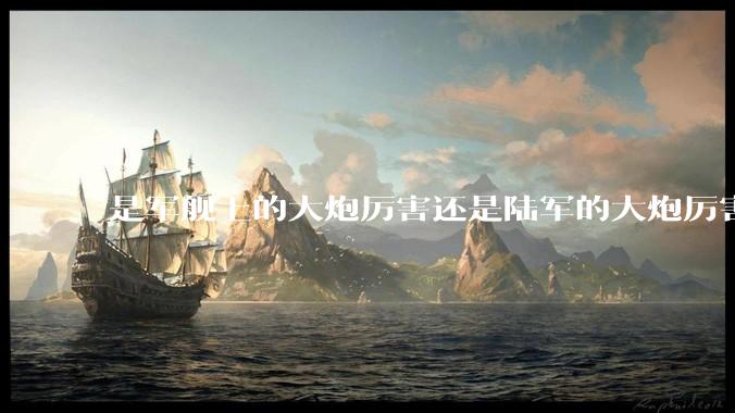 是军舰上的大炮厉害还是陆军的大炮厉害？