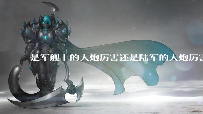 是军舰上的大炮厉害还是陆军的大炮厉害？