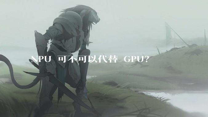 NPU 可不可以代替 GPU？