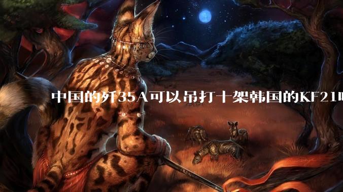 中国的歼35A可以吊打十架韩国的KF21吗?
