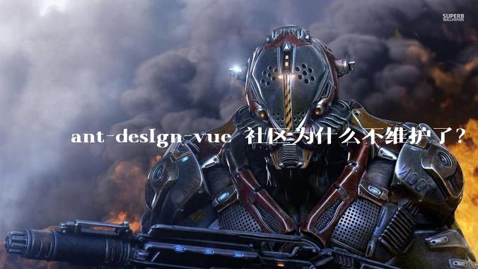 ant-design-vue 社区为什么不维护了？