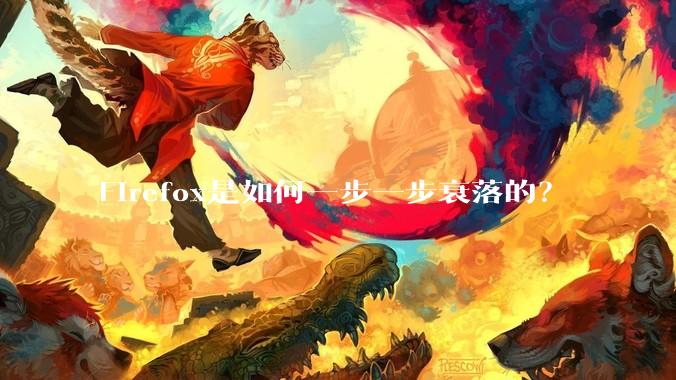 Firefox是如何一步一步衰落的？